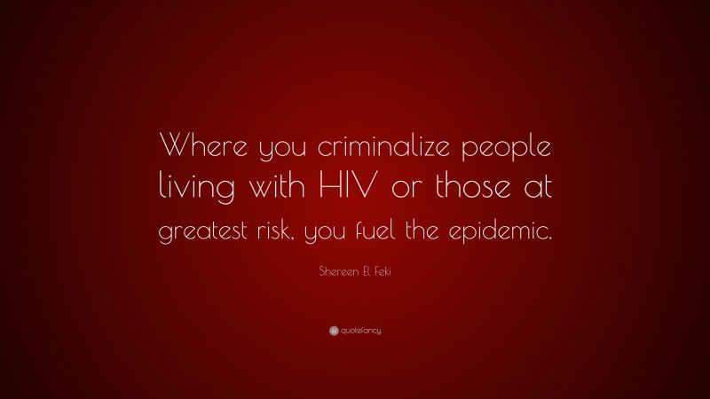 Shereen El Feki Quote: “Where you criminalize people living with HIV or those at greatest risk, you fuel the epidemic.”