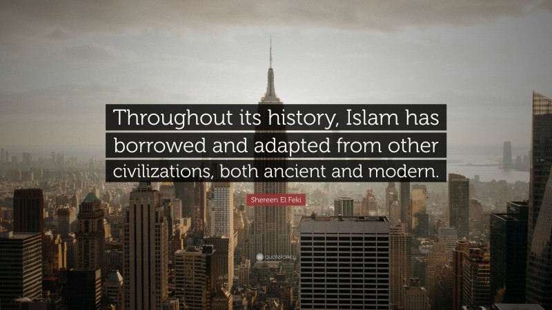 Shereen El Feki Quote: “Throughout its history, Islam has borrowed and adapted from other civilizations, both ancient and modern.”