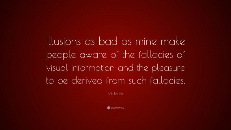Vik Muniz Quote: “Illusions as bad as mine make people aware of the fallacies of visual information and the pleasure to be derived from such fallacies.”