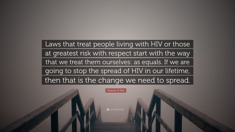 Shereen El Feki Quote: “Laws that treat people living with HIV or those at greatest risk with respect start with the way that we treat them ourselves: as equals. If we are going to stop the spread of HIV in our lifetime, then that is the change we need to spread.”