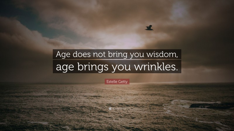 Estelle Getty Quote: “Age does not bring you wisdom, age brings you wrinkles.”