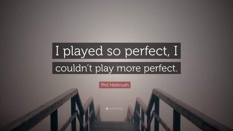 Phil Hellmuth Quote: “I played so perfect, I couldn’t play more perfect.”