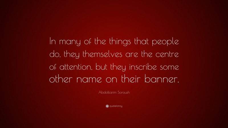 Abdolkarim Soroush Quote: “In many of the things that people do, they themselves are the centre of attention, but they inscribe some other name on their banner.”