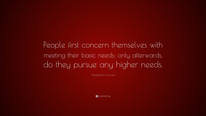Abdolkarim Soroush Quote: “People first concern themselves with meeting their basic needs; only afterwards, do they pursue any higher needs.”