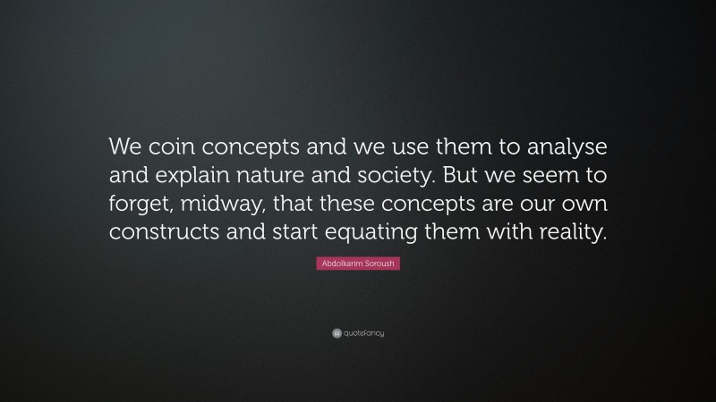 Abdolkarim Soroush Quote: “We coin concepts and we use them to analyse and explain nature and society. But we seem to forget, midway, that these concepts are our own constructs and start equating them with reality.”