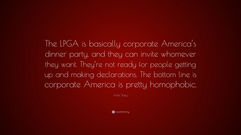 Hollis Stacy Quote: “The LPGA is basically corporate America’s dinner party, and they can invite whomever they want. They’re not ready for people getting up and making declarations. The bottom line is corporate America is pretty homophobic.”