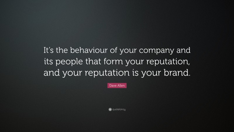 Dave Allen Quote: “It’s the behaviour of your company and its people that form your reputation, and your reputation is your brand.”