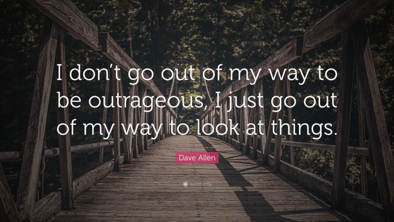 Dave Allen Quote: “I don’t go out of my way to be outrageous, I just go out of my way to look at things.”