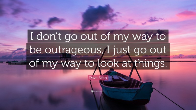 Dave Allen Quote: “I don’t go out of my way to be outrageous, I just go out of my way to look at things.”