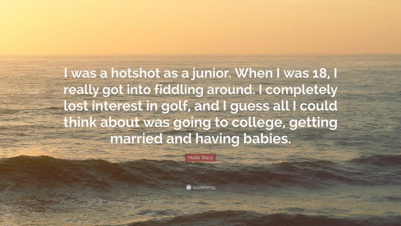 Hollis Stacy Quote: “I was a hotshot as a junior. When I was 18, I really got into fiddling around. I completely lost interest in golf, and I guess all I could think about was going to college, getting married and having babies.”