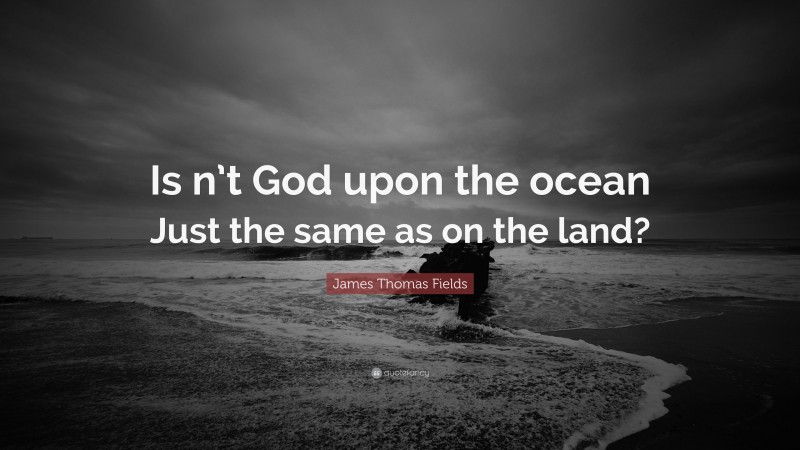 James Thomas Fields Quote: “Is n’t God upon the ocean Just the same as on the land?”