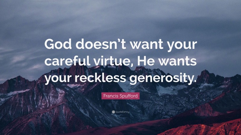 Francis Spufford Quote: “God doesn’t want your careful virtue, He wants your reckless generosity.”
