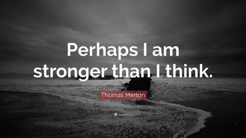 Thomas Merton Quote: “Perhaps I am stronger than I think.”