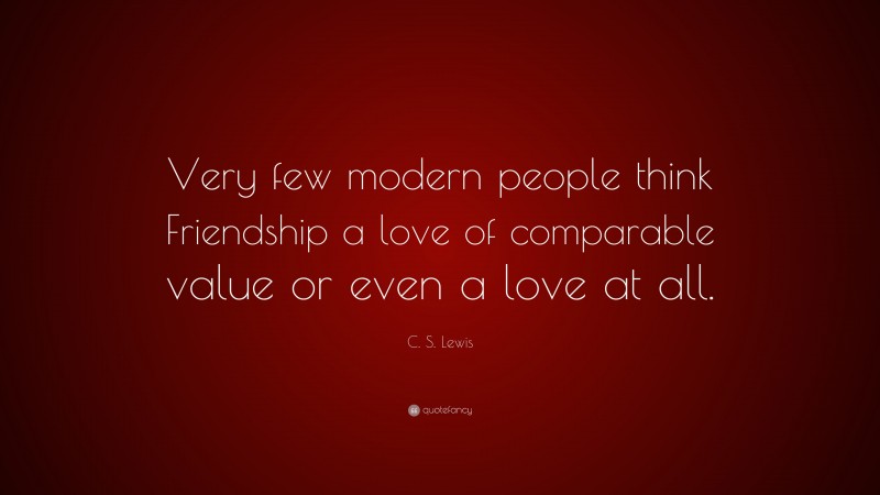 C. S. Lewis Quote: “Very few modern people think Friendship a love of comparable value or even a love at all.”