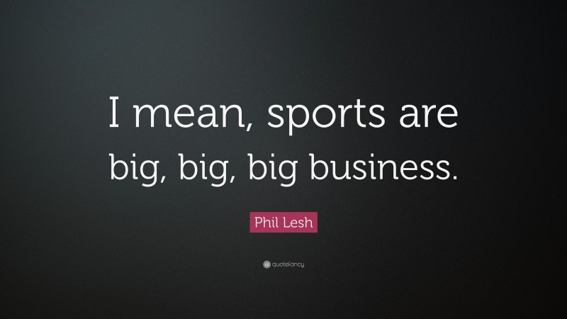 Phil Lesh Quote: “I mean, sports are big, big, big business.”