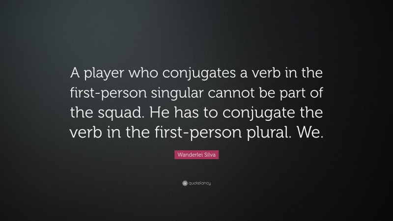 Wanderlei Silva Quote: “A player who conjugates a verb in the first-person singular cannot be part of the squad. He has to conjugate the verb in the first-person plural. We.”