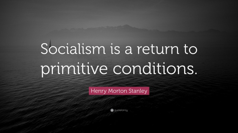 Henry Morton Stanley Quote: “Socialism is a return to primitive conditions.”