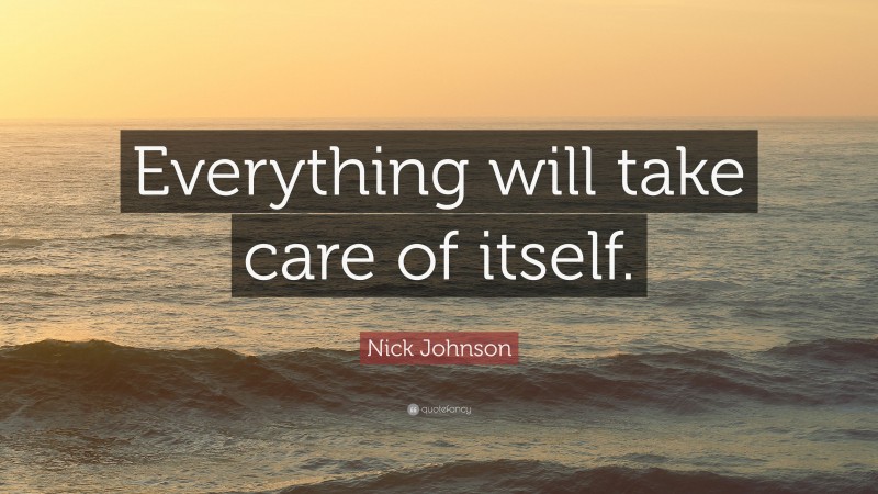 Nick Johnson Quote: “Everything will take care of itself.”