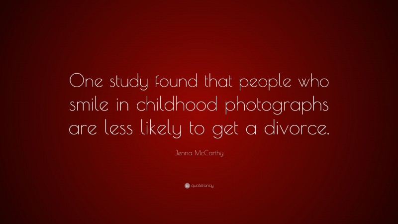 Jenna McCarthy Quote: “One study found that people who smile in childhood photographs are less likely to get a divorce.”