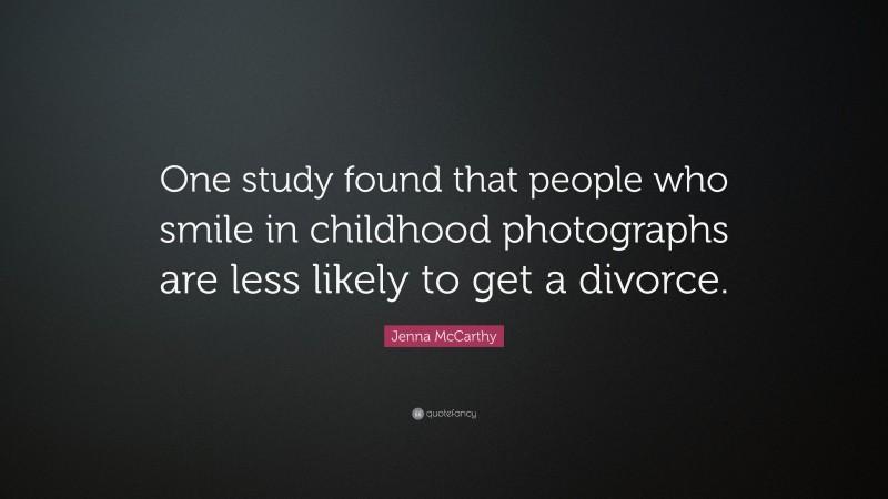 Jenna McCarthy Quote: “One study found that people who smile in childhood photographs are less likely to get a divorce.”