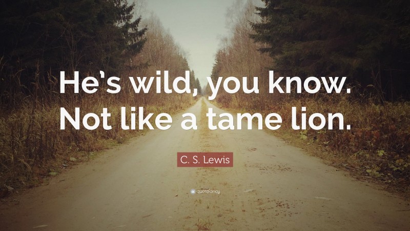 C. S. Lewis Quote: “He’s wild, you know. Not like a tame lion.”