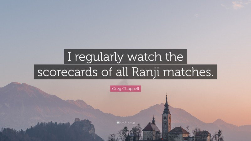 Greg Chappell Quote: “I regularly watch the scorecards of all Ranji matches.”