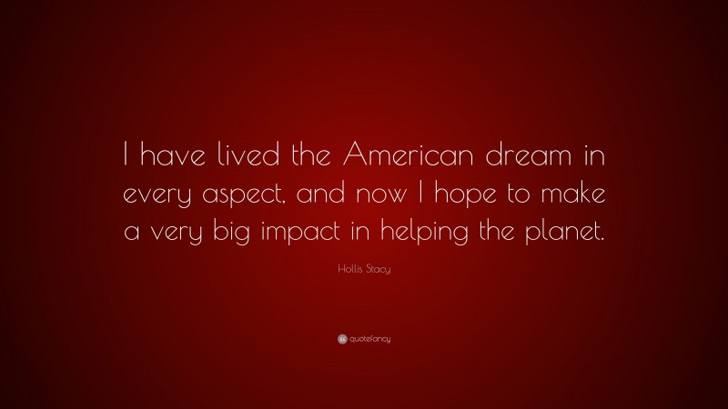 Hollis Stacy Quote: “I have lived the American dream in every aspect, and now I hope to make a very big impact in helping the planet.”