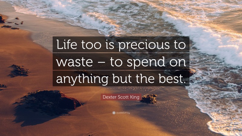 Dexter Scott King Quote: “Life too is precious to waste – to spend on anything but the best.”