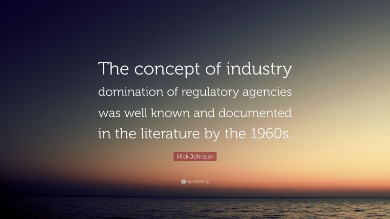 Nick Johnson Quote: “The concept of industry domination of regulatory agencies was well known and documented in the literature by the 1960s.”