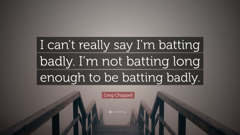 Greg Chappell Quote: “I can’t really say I’m batting badly. I’m not batting long enough to be batting badly.”