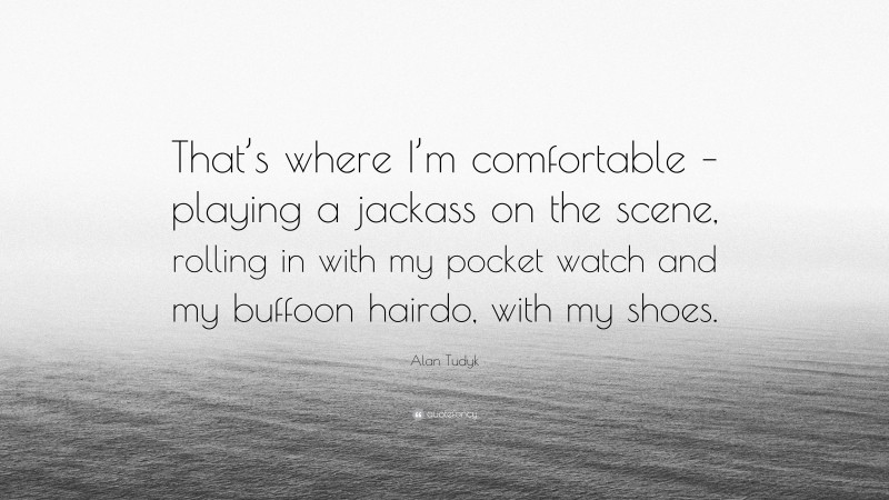 Alan Tudyk Quote: “That’s where I’m comfortable – playing a jackass on the scene, rolling in with my pocket watch and my buffoon hairdo, with my shoes.”