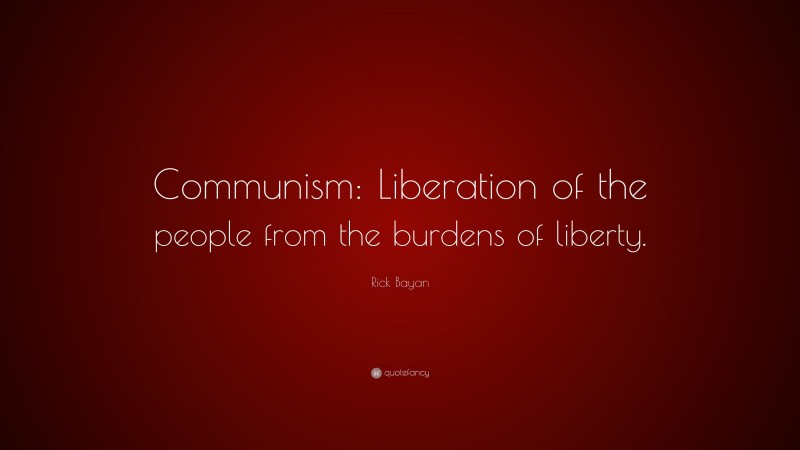 Rick Bayan Quote: “Communism: Liberation of the people from the burdens of liberty.”
