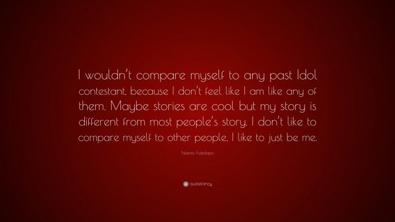 Naima Adedapo Quote: “I wouldn’t compare myself to any past Idol contestant, because I don’t feel like I am like any of them. Maybe stories are cool but my story is different from most people’s story. I don’t like to compare myself to other people, I like to just be me.”