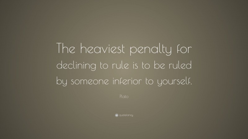 Plato Quote: “The heaviest penalty for declining to rule is to be ruled by someone inferior to yourself.”