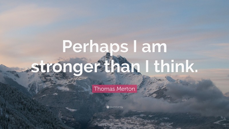 Thomas Merton Quote: “Perhaps I am stronger than I think.”
