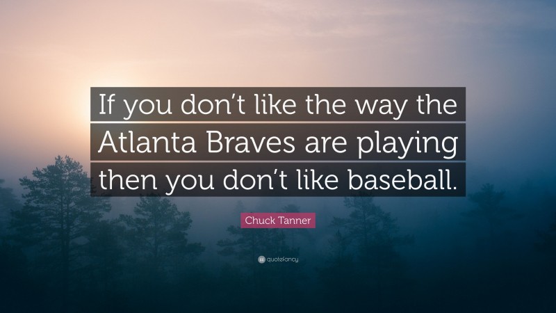 Chuck Tanner Quote: “If you don’t like the way the Atlanta Braves are playing then you don’t like baseball.”