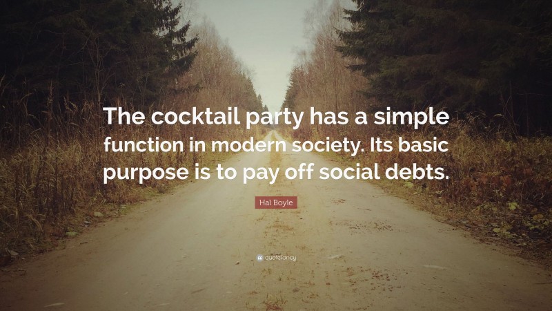 Hal Boyle Quote: “The cocktail party has a simple function in modern society. Its basic purpose is to pay off social debts.”