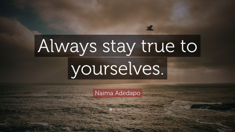 Naima Adedapo Quote: “Always stay true to yourselves.”