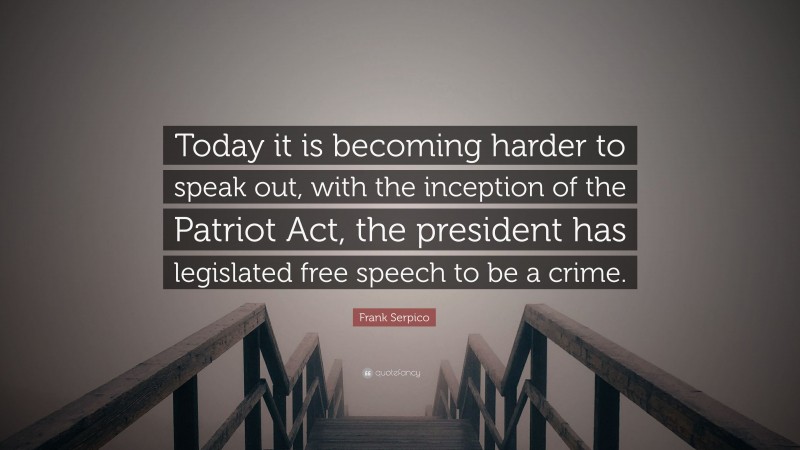 Frank Serpico Quote: “Today it is becoming harder to speak out, with the inception of the Patriot Act, the president has legislated free speech to be a crime.”