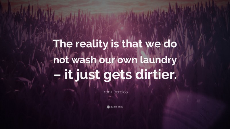 Frank Serpico Quote: “The reality is that we do not wash our own laundry – it just gets dirtier.”