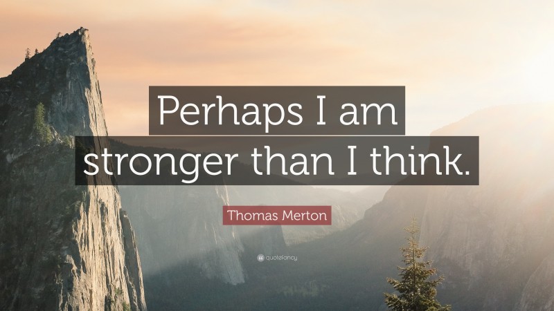 Thomas Merton Quote: “Perhaps I am stronger than I think.”