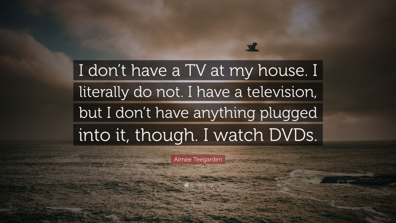 Aimee Teegarden Quote: “I don’t have a TV at my house. I literally do not. I have a television, but I don’t have anything plugged into it, though. I watch DVDs.”