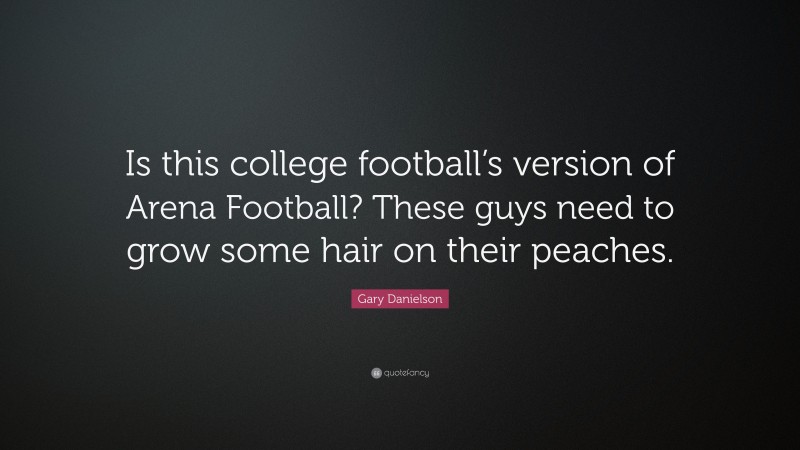 Gary Danielson Quote: “Is this college football’s version of Arena Football? These guys need to grow some hair on their peaches.”