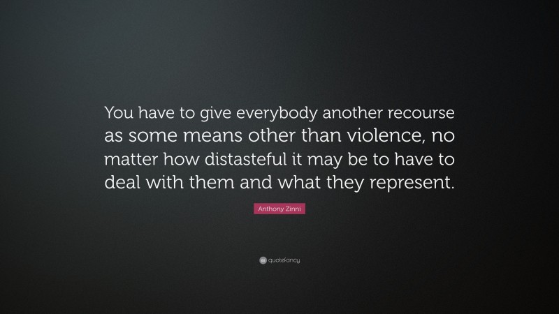 Anthony Zinni Quote: “You have to give everybody another recourse as some means other than violence, no matter how distasteful it may be to have to deal with them and what they represent.”