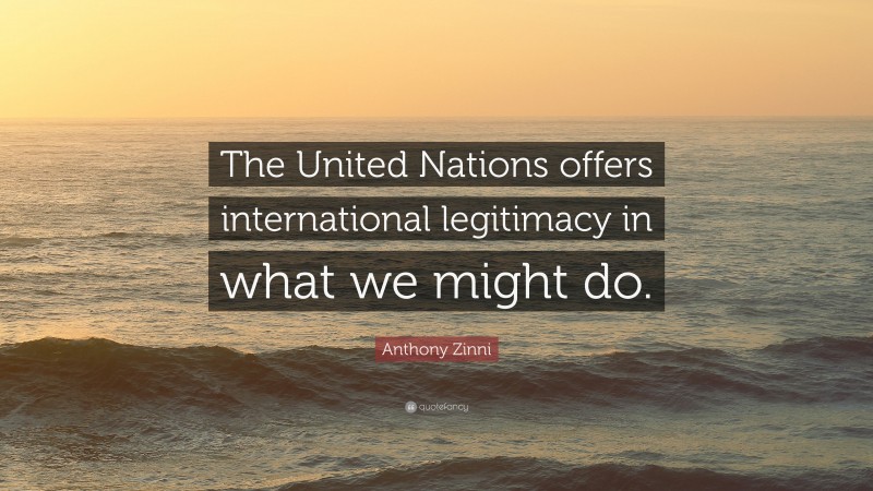 Anthony Zinni Quote: “The United Nations offers international legitimacy in what we might do.”