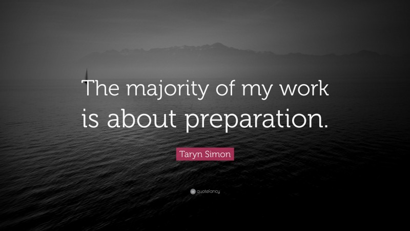 Taryn Simon Quote: “The majority of my work is about preparation.”