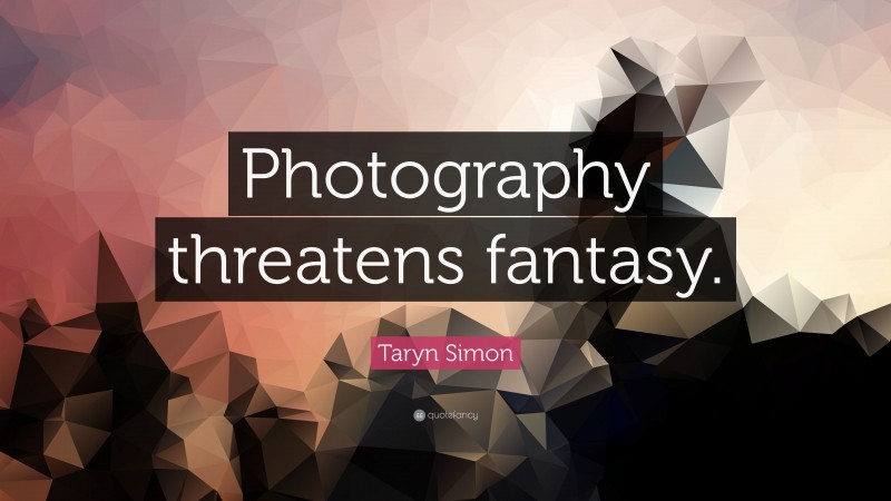 Taryn Simon Quote: “Photography threatens fantasy.”