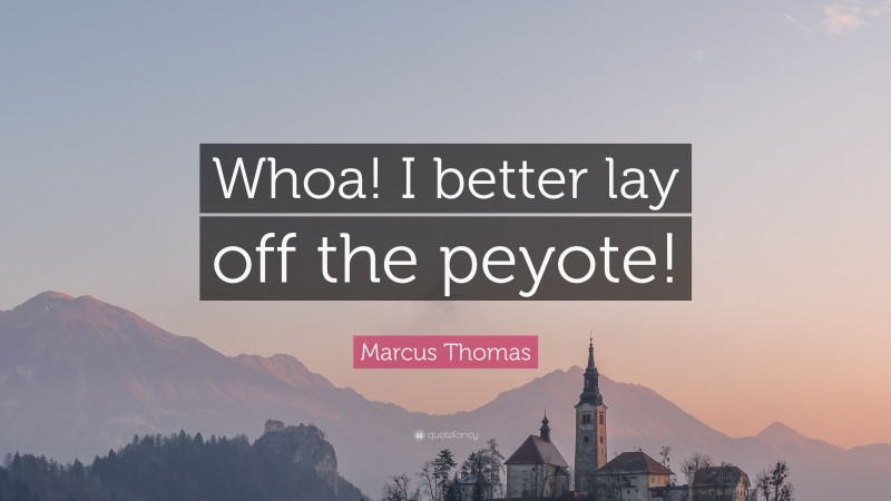 Marcus Thomas Quote: “Whoa! I better lay off the peyote!”