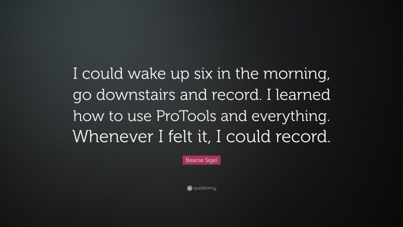 Beanie Sigel Quote: “I could wake up six in the morning, go downstairs and record. I learned how to use ProTools and everything. Whenever I felt it, I could record.”