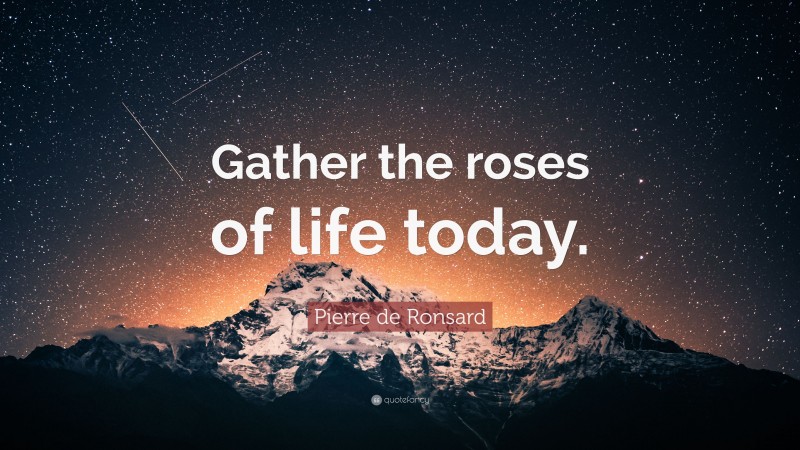 Pierre de Ronsard Quote: “Gather the roses of life today.”